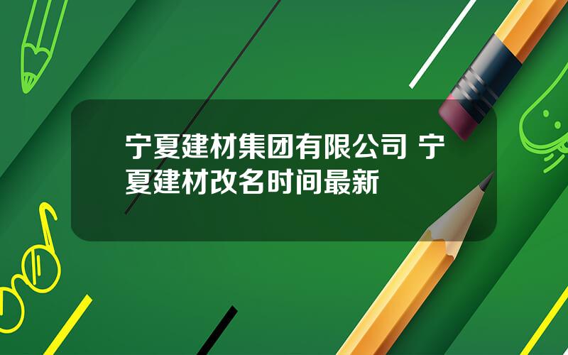 宁夏建材集团有限公司 宁夏建材改名时间最新